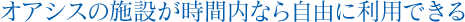 オアシスの施設が時間内なら自由に利用できる